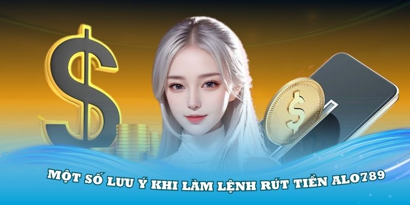 Một số lưu ý khi bạn làm lệnh rút tiền Alo789